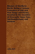 Rhymes of Northern Bards: Being a Curious Collection of Old and New Songs and Poems, Peculiar to the Counties of Newcastle Upon Tyne, Northumberland, and Durham
