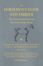 The Horsemen's Guide and Farrier - The External and Internal Structure of the Horse, and The Diseases and Lameness to which He is Liable in the Domesticated Condition, Including the Most Recent, Approved, Complete Methods of Handling, Educating, Subduing 