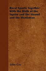 Rural Sports Together with the Birth of the Squire and the Hound and the Huntsman
