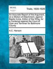 An Accurate Report of the Argument, on a Motion of Attachment, Against Baptis Irvine, Editor of the Whig, for a Contempt Against the Court of Oyer and Terminer for Baltimore County