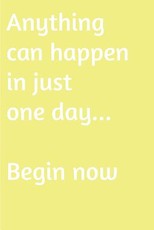 Anything can happen in just one day. Begin now