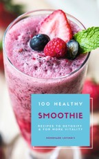 100 Healthy Smoothie Recipes To Detoxify And For More Vitality (Diet Smoothie Guide For Weight Loss And Feeling Great In Your Body)