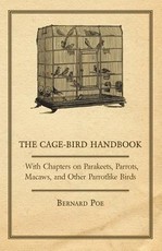 The Cage-Bird Handbook - With Chapters on Parakeets, Parrots, Macaws, and Other Parrotlike Birds