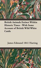 British Animals Extinct Within Historic Times - With Some Account of British Wild White Cattle