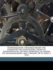 Oleomargarine. Hearings Before the Committee on Agriculture, House of Representatives, on Bills Proposing to Amend the Oleomargarine Laws. February 28 to April 2, 1912