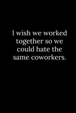 I wish we worked together so we could hate the same coworkers.