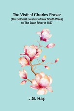 The Visit of Charles Fraser (the Colonial Botanist of New South Wales) to the Swan River in 1827