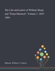 The Life and Letters of William Sharp and Fiona Macleod. Volume 1