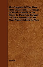 The Conquest of the River Plate (1535-1555) - I. Voyage of Ulrich Schmidt to the Rivers La Plata and Paragui - II.the Commentaries of Alvar Nunez Cabe
