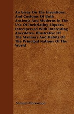 An Essay On The Inventions And Customs Of Both Ancients And Moderns In The Use Of Inebriating Liquors. Interspersed With Interesting Anecdotes, Illustrative Of The Manners And Habits Of The Principal Nations Of The World