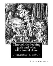 Through the Looking Glass and What Alice Found There. by