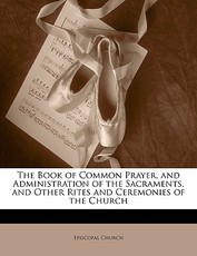 The Book of Common Prayer, and Administration of the Sacraments, and Other Rites and Ceremonies of the Church