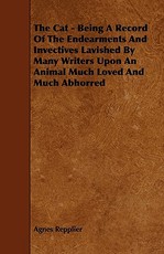 The Cat - Being A Record Of The Endearments And Invectives Lavished By Many Writers Upon An Animal Much Loved And Much Abhorred