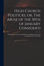 High-church Politicks, or, The Abuse of the 30th of January Consider'd