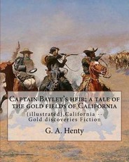 Captain Bayley's heir; a tale of the gold fields of California, By G. A. Henty