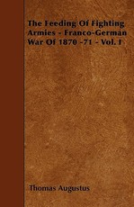 The Feeding of Fighting Armies - Franco-German War of 1870 -71 - Vol. I