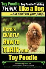 Toy Poodle, Toy Poodle Training - THiNK Like a Dog...but don't eat your poop!