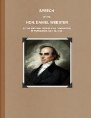 Speech of the Hon. Daniel Webster at the National Republican Convention, in Worcester, Oct. 12, 1832.