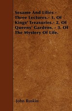 Sesame and Lilies - Three Lectures.- 1. of Kings' Treasuries.- 2. of Queens' Gardens. - 3. of the Mystery of Life.