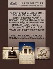 Andrew G. Grutka, Bishop of the Catholic Diocese of Gary, Indiana, Petitioner, V. Alex V. Barbour, Regional Director of the Thirteenth Region, National Labor Relations Board, et al. U.S. Supreme Court Transcript of Record with Supporting Pleadings