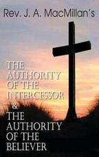 Rev. J. A. MacMillan's the Authority of the Intercessor & the Authority of the Believer