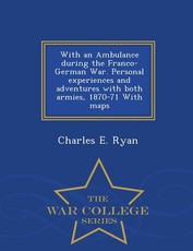 With an Ambulance During the Franco-German War. Personal Experiences and Adventures with Both Armies, 1870-71 with Maps - War College Series