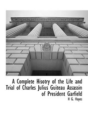 A Complete Hisotry of the Life and Trial of Charles Julius Guiteau Assassin of President Garfield