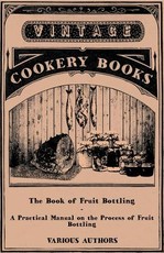 The Book of Fruit Bottling - A Practical Manual on the Process of Fruit Bottling - Jams, Jellies and Marmalade Making with Preface Urging Upon County Councils the Importance of Fostering These Industries in Rural Districts.