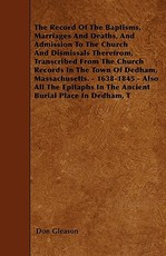 The Record Of The Baptisms, Marriages And Deaths, And Admission To The Church And Dismissals Therefrom, Transcribed From The Church Records In The Town Of Dedham, Massachusetts. - 1638-1845 - Also All The Epitaphs In The Ancient Burial Place In Dedham, T