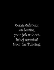 Congratulations on leaving your job without being escorted from the Building