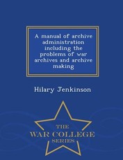 A Manual of Archive Administration Including the Problems of War Archives and Archive Making - War College Series