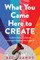 What You Came Here to Create