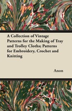 A Collection of Vintage Patterns for the Making of Tray and Trolley Cloths; Patterns for Embroidery, Crochet and Knitting