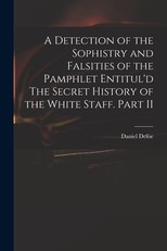 A Detection of the Sophistry and Falsities of the Pamphlet Entitul'd The Secret History of the White Staff. Part II