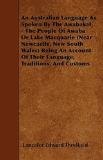 An Australian Language As Spoken By The Awabakal - The People Of Awaba Or Lake Macquarie (Near Newcastle, New South Wales) Being An Account Of Their Language, Traditions, And Customs