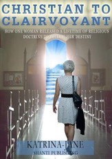 Christian to Clairvoyant: How One Woman Released a Lifetime of Religious Doctrine to Follow Her Destiny