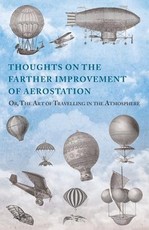 Thoughts on the Farther Improvement of Aerostation; Or, the Art of Travelling in the Atmosphere: With a Description of a Machine, Now Constructing, on Different Principles from Those Hitherto Adopted