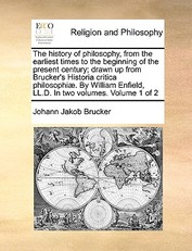 The history of philosophy, from the earliest times to the beginning of the present century; drawn up from Brucker's Historia critica philosophiÃ¦. By William Enfield, LL.D. In two volumes. Volume 1 of 2